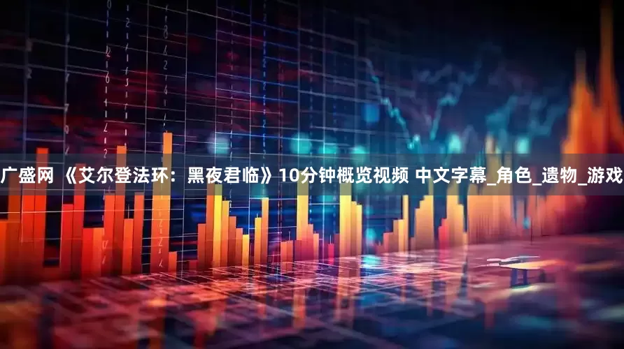 广盛网 《艾尔登法环：黑夜君临》10分钟概览视频 中文字幕_角色_遗物_游戏