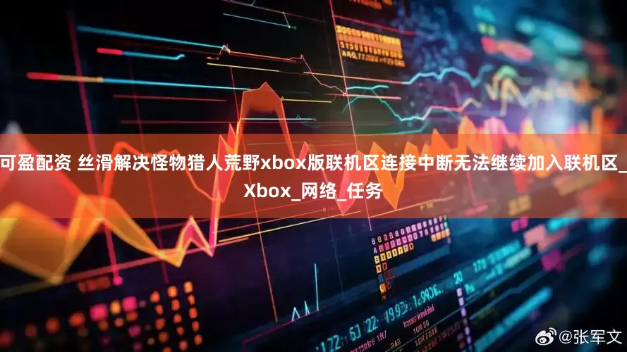 可盈配资 丝滑解决怪物猎人荒野xbox版联机区连接中断无法继续加入联机区_Xbox_网络_任务