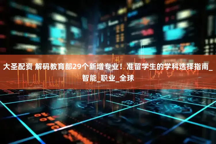 大圣配资 解码教育部29个新增专业！准留学生的学科选择指南_智能_职业_全球