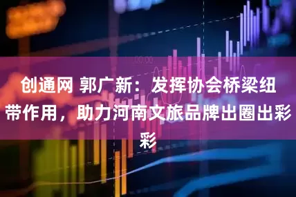 创通网 郭广新：发挥协会桥梁纽带作用，助力河南文旅品牌出圈出彩