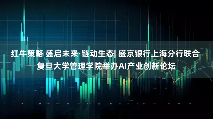 红牛策略 盛启未来·链动生态| 盛京银行上海分行联合 复旦大学管理学院举办AI产业创新论坛
