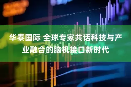 华泰国际 全球专家共话科技与产业融合的脑机接口新时代