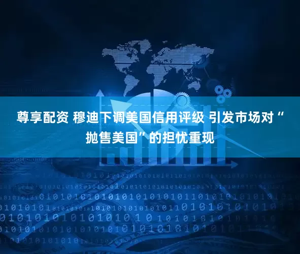 尊享配资 穆迪下调美国信用评级 引发市场对“抛售美国”的担忧重现