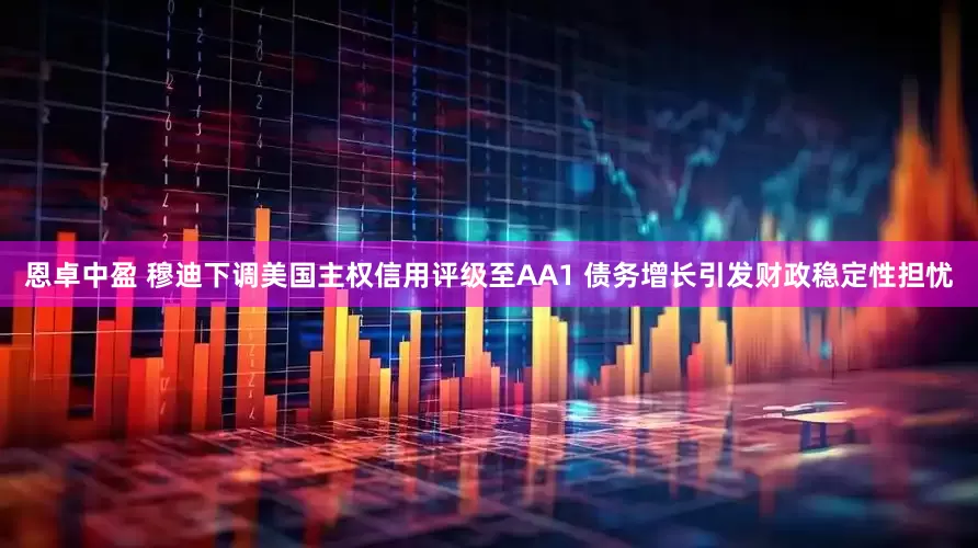 恩卓中盈 穆迪下调美国主权信用评级至AA1 债务增长引发财政稳定性担忧