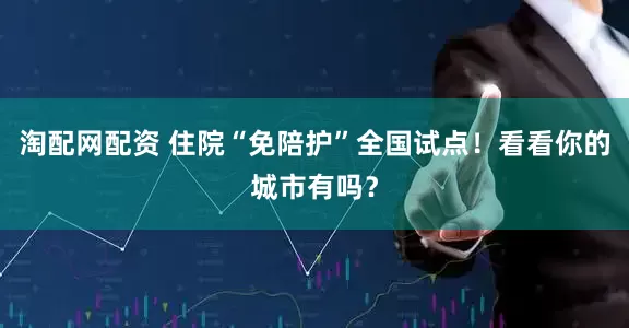 淘配网配资 住院“免陪护”全国试点！看看你的城市有吗？