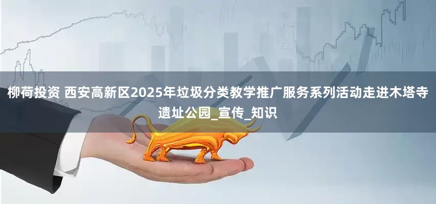 柳荷投资 西安高新区2025年垃圾分类教学推广服务系列活动走进木塔寺遗址公园_宣传_知识