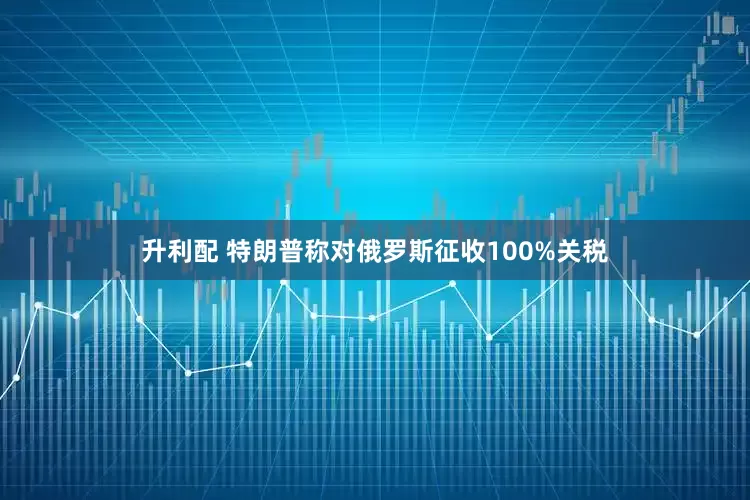 升利配 特朗普称对俄罗斯征收100%关税