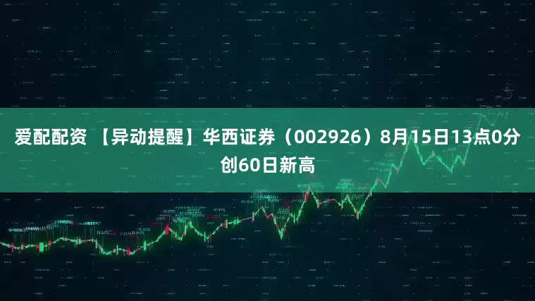 爱配配资 【异动提醒】华西证券（002926）8月15日13点0分创60日新高