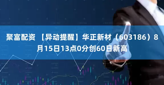 聚富配资 【异动提醒】华正新材（603186）8月15日13点0分创60日新高