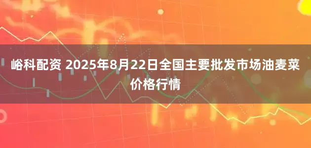 峪科配资 2025年8月22日全国主要批发市场油麦菜价格行情