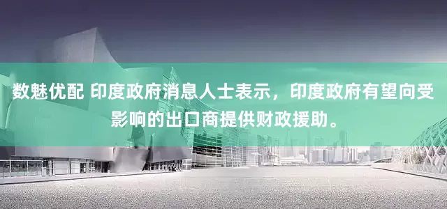 数魅优配 印度政府消息人士表示，印度政府有望向受影响的出口商提供财政援助。