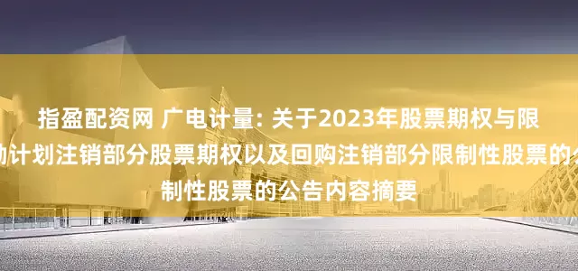 指盈配资网 广电计量: 关于2023年股票期权与限制性股票激励计划注销部分股票期权以及回购注销部分限制性股票的公告内容摘要