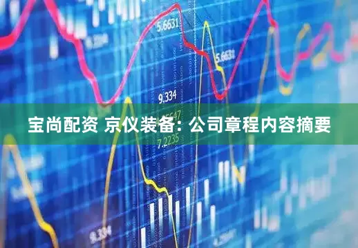 宝尚配资 京仪装备: 公司章程内容摘要