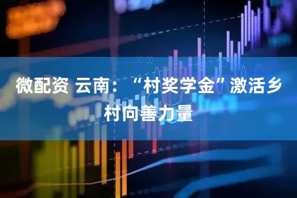 微配资 云南：“村奖学金”激活乡村向善力量