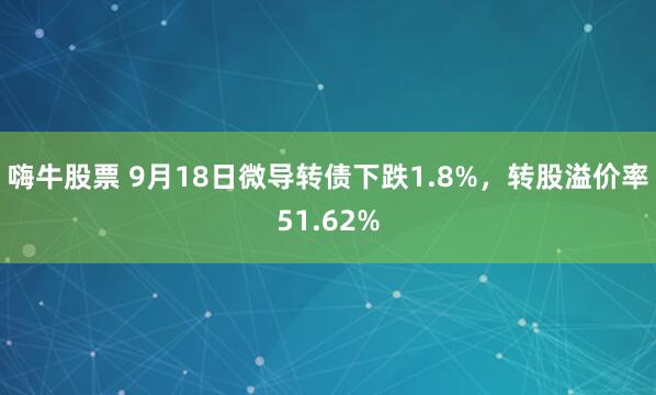 嗨牛股票 9月18日微导转债下跌1.8%，转股溢价率51.62%