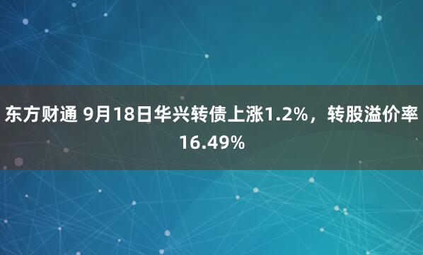 东方财通 9月18日华兴转债上涨1.2%，转股溢价率16.49%