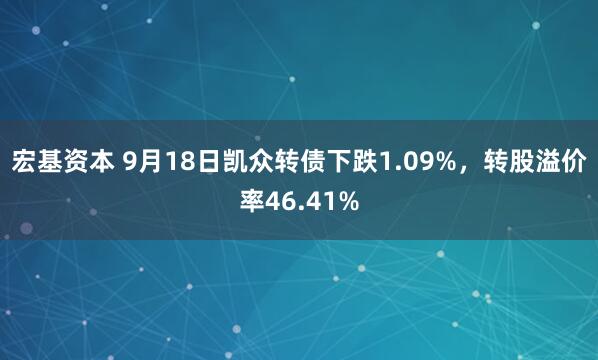 宏基资本 9月18日凯众转债下跌1.09%，转股溢价率46.41%