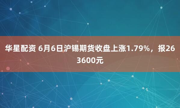 华星配资 6月6日沪锡期货收盘上涨1.79%，报263600元