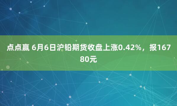 点点赢 6月6日沪铅期货收盘上涨0.42%，报16780元