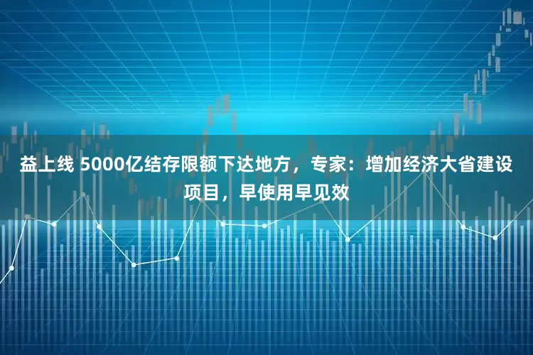 益上线 5000亿结存限额下达地方，专家：增加经济大省建设项目，早使用早见效