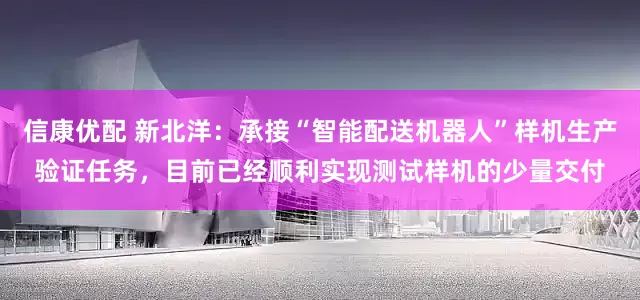 信康优配 新北洋：承接“智能配送机器人”样机生产验证任务，目前已经顺利实现测试样机的少量交付