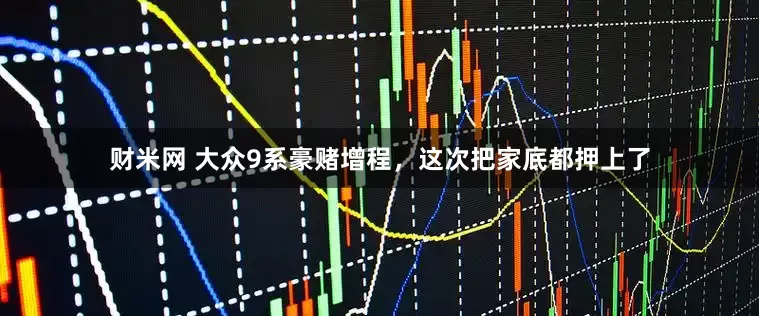 财米网 大众9系豪赌增程，这次把家底都押上了