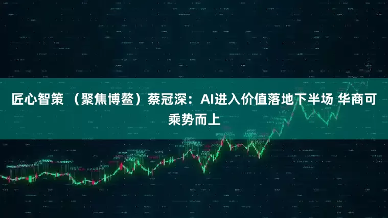 匠心智策 （聚焦博鳌）蔡冠深：AI进入价值落地下半场 华商可乘势而上