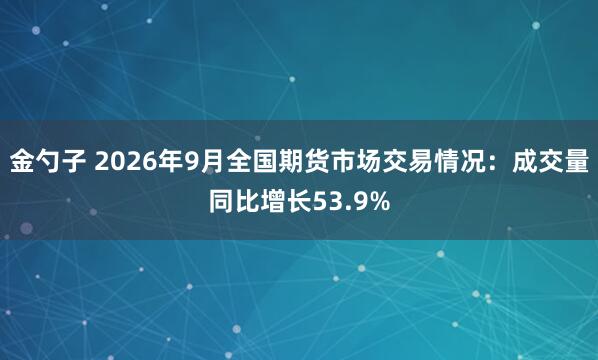 金勺子 2026年9月全国期货市场交易情况：成交量同比增长53.9%