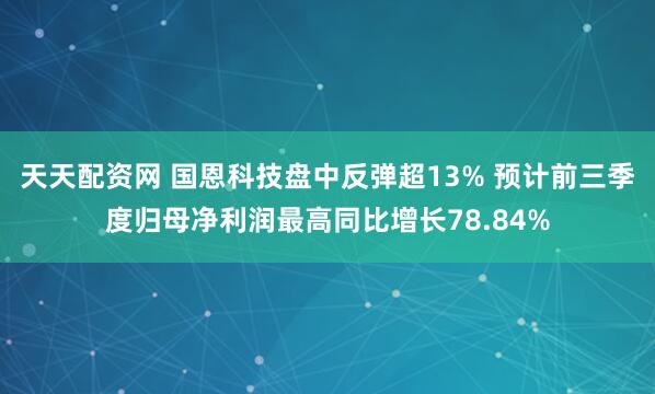 天天配资网 国恩科技盘中反弹超13% 预计前三季度归母净利润最高同比增长78.84%